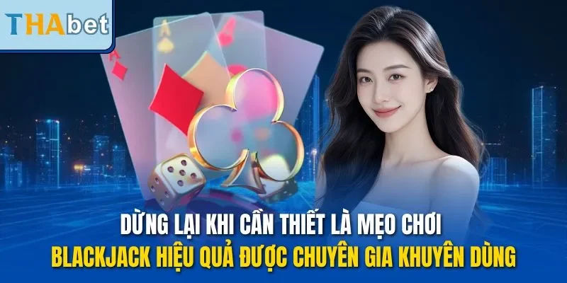 Dừng lại khi cần thiết là mẹo chơi Blackjack hiệu quả được chuyên gia khuyên dùng